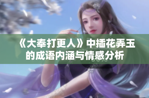 《大奉打更人》中插花弄玉的成语内涵与情感分析