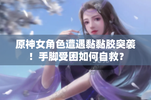原神女角色遭遇黏黏胶突袭！手脚受困如何自救？