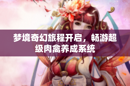 梦境奇幻旅程开启，畅游超级肉禽养成系统