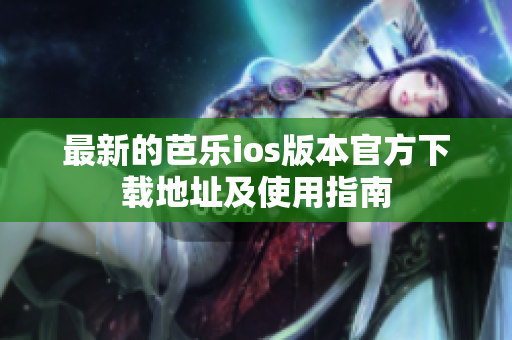 最新的芭乐ios版本官方下载地址及使用指南