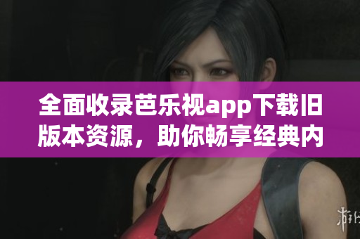全面收录芭乐视app下载旧版本资源，助你畅享经典内容