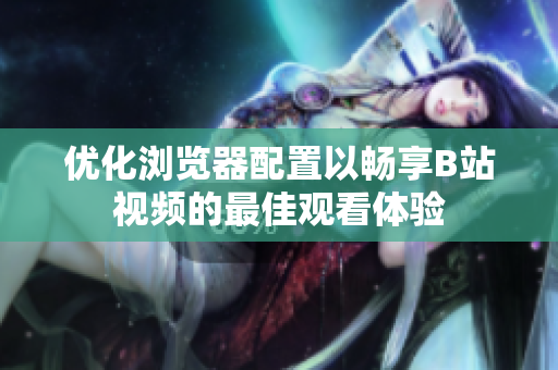 优化浏览器配置以畅享B站视频的最佳观看体验