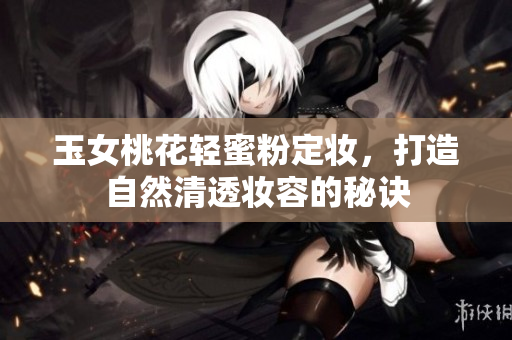 玉女桃花轻蜜粉定妆，打造自然清透妆容的秘诀