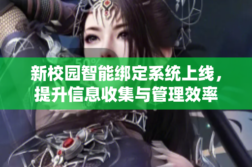 新校园智能绑定系统上线，提升信息收集与管理效率