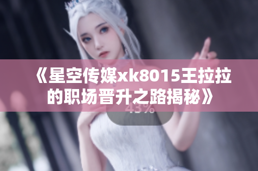 《星空传媒xk8015王拉拉的职场晋升之路揭秘》