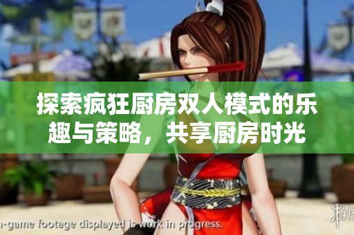 探索疯狂厨房双人模式的乐趣与策略，共享厨房时光