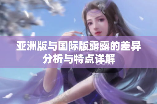 亚洲版与国际版露露的差异分析与特点详解