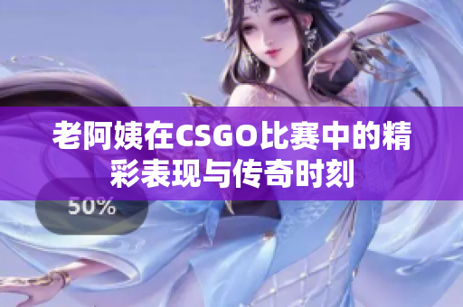老阿姨在CSGO比赛中的精彩表现与传奇时刻