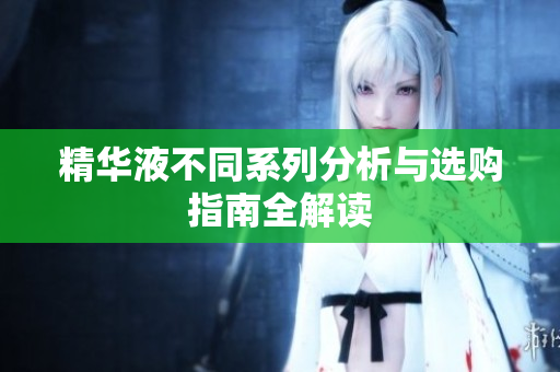 精华液不同系列分析与选购指南全解读
