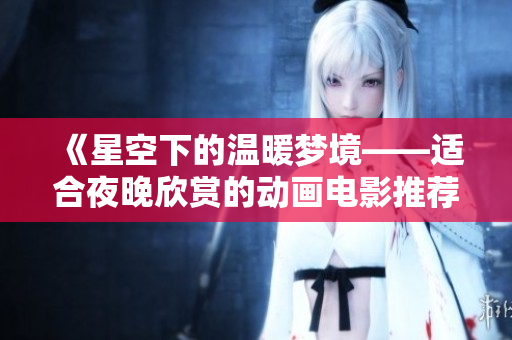 《星空下的温暖梦境——适合夜晚欣赏的动画电影推荐》