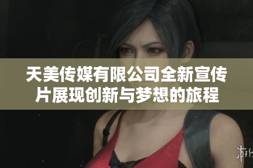 天美传媒有限公司全新宣传片展现创新与梦想的旅程
