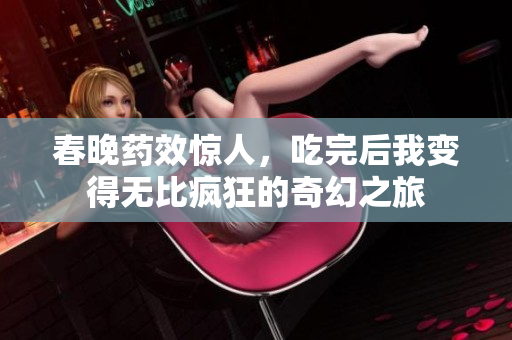 春晚药效惊人，吃完后我变得无比疯狂的奇幻之旅