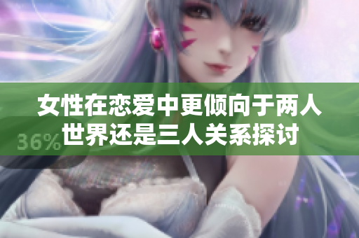 女性在恋爱中更倾向于两人世界还是三人关系探讨