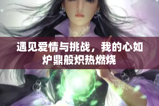 遇见爱情与挑战，我的心如炉鼎般炽热燃烧