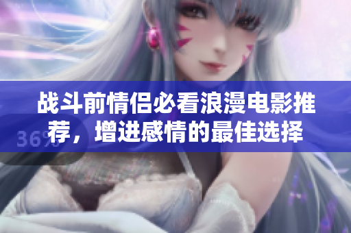 战斗前情侣必看浪漫电影推荐，增进感情的最佳选择