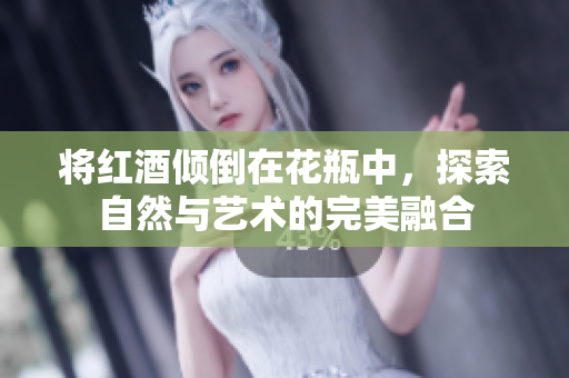 将红酒倾倒在花瓶中，探索自然与艺术的完美融合