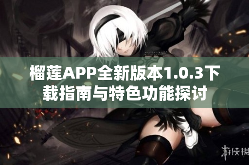 榴莲APP全新版本1.0.3下载指南与特色功能探讨
