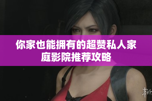 你家也能拥有的超赞私人家庭影院推荐攻略