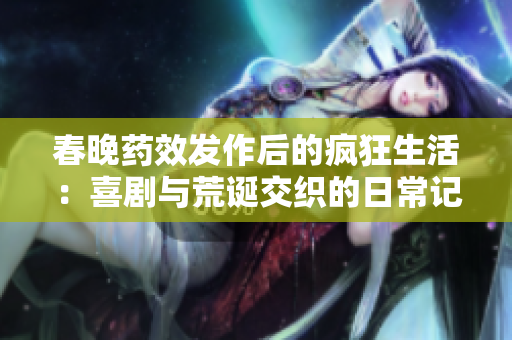 春晚药效发作后的疯狂生活：喜剧与荒诞交织的日常记录