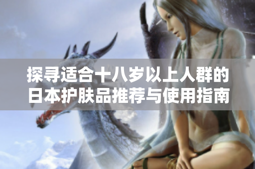 探寻适合十八岁以上人群的日本护肤品推荐与使用指南