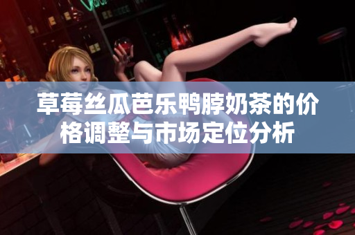 草莓丝瓜芭乐鸭脖奶茶的价格调整与市场定位分析