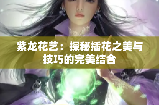 紫龙花艺：探秘插花之美与技巧的完美结合