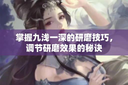 掌握九浅一深的研磨技巧，调节研磨效果的秘诀