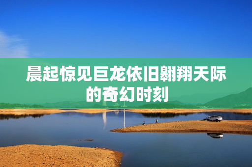 晨起惊见巨龙依旧翱翔天际的奇幻时刻