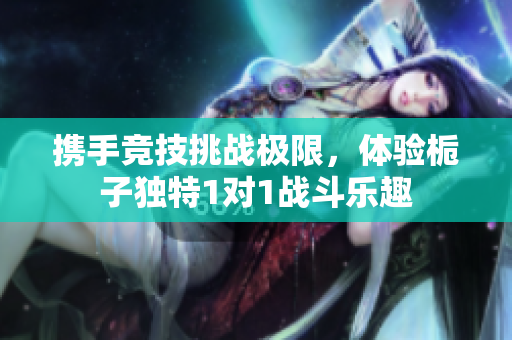 携手竞技挑战极限，体验栀子独特1对1战斗乐趣