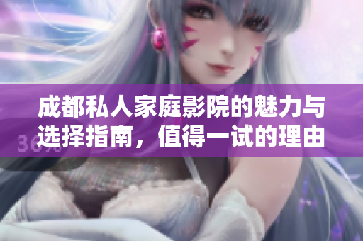 成都私人家庭影院的魅力与选择指南，值得一试的理由