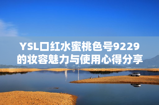 YSL口红水蜜桃色号9229的妆容魅力与使用心得分享
