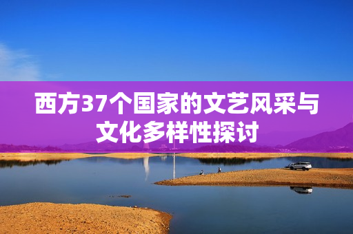 西方37个国家的文艺风采与文化多样性探讨