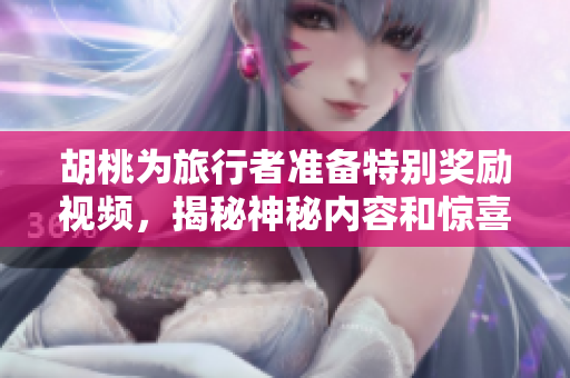 胡桃为旅行者准备特别奖励视频，揭秘神秘内容和惊喜福利