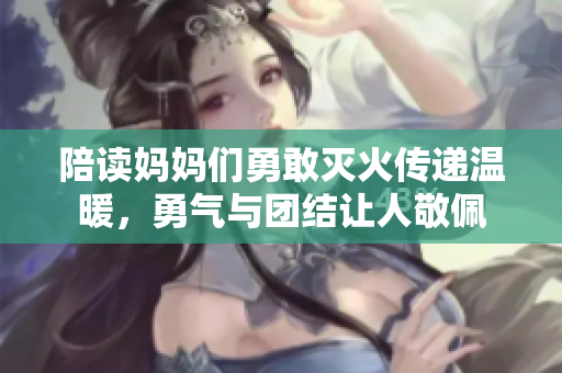 陪读妈妈们勇敢灭火传递温暖，勇气与团结让人敬佩