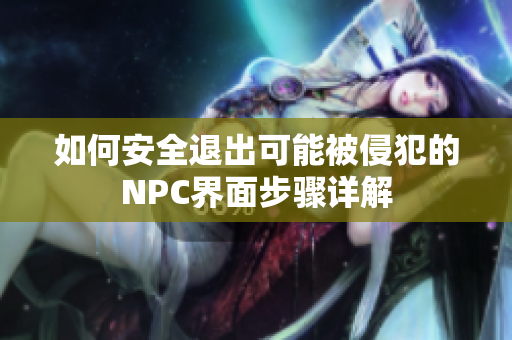 如何安全退出可能被侵犯的NPC界面步骤详解