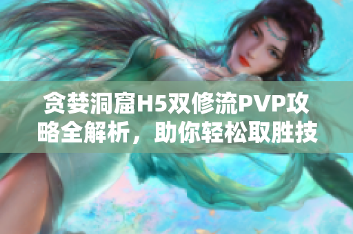贪婪洞窟H5双修流PVP攻略全解析，助你轻松取胜技巧分享