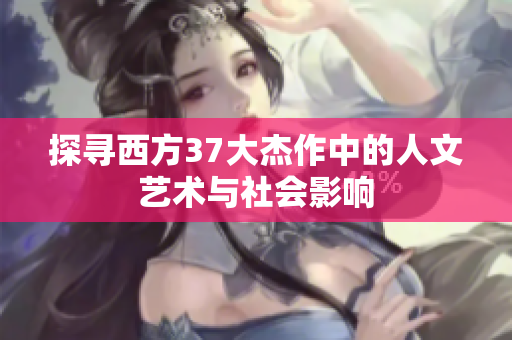 探寻西方37大杰作中的人文艺术与社会影响