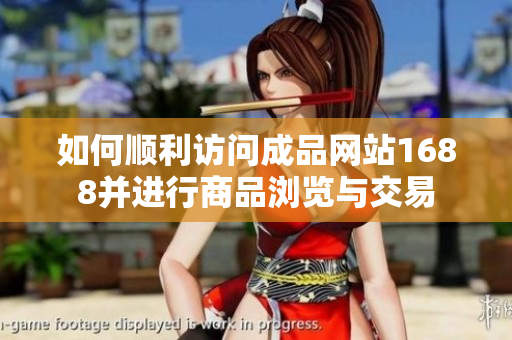 如何顺利访问成品网站1688并进行商品浏览与交易