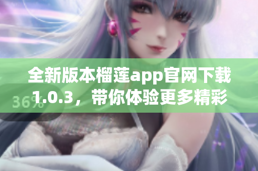 全新版本榴莲app官网下载1.0.3，带你体验更多精彩功能