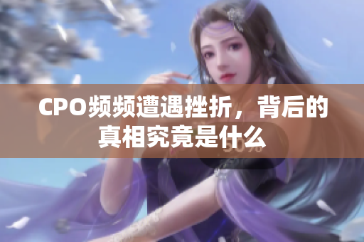CPO频频遭遇挫折，背后的真相究竟是什么