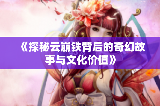 《探秘云崩铁背后的奇幻故事与文化价值》