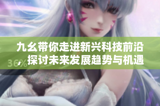 九幺带你走进新兴科技前沿，探讨未来发展趋势与机遇