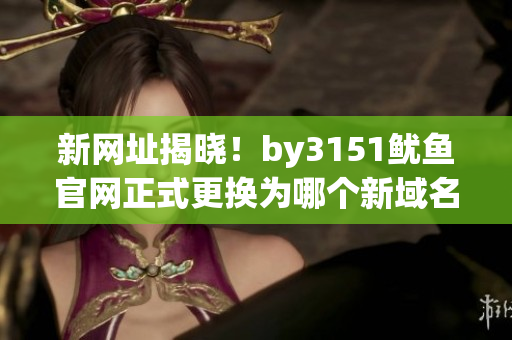 新网址揭晓！by3151鱿鱼官网正式更换为哪个新域名？