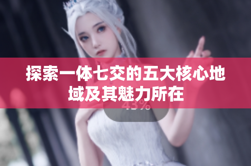 探索一体七交的五大核心地域及其魅力所在