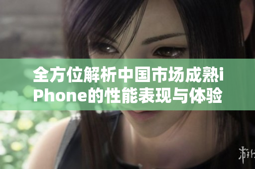 全方位解析中国市场成熟iPhone的性能表现与体验