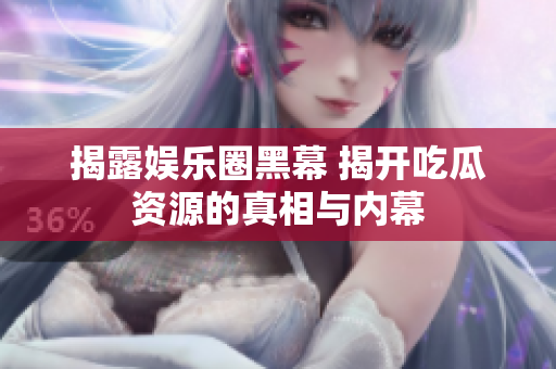 揭露娱乐圈黑幕 揭开吃瓜资源的真相与内幕