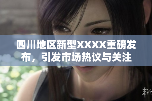 四川地区新型XXXX重磅发布，引发市场热议与关注
