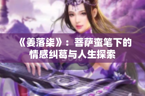 《姜落柒》：菩萨蛮笔下的情感纠葛与人生探索