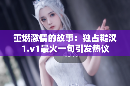 重燃激情的故事：独占糙汉1.v1最火一句引发热议