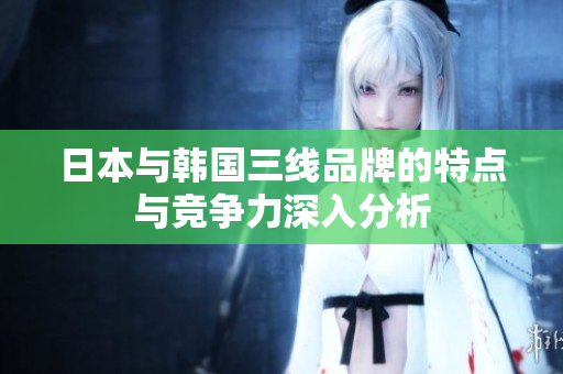 日本与韩国三线品牌的特点与竞争力深入分析